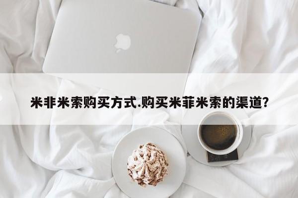 流产药微信米非米索购买方式.购买米菲米索的渠道？