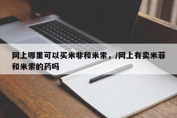 流产药微信网上哪里可以买米非和米索，/网上有卖米菲和米索的药吗