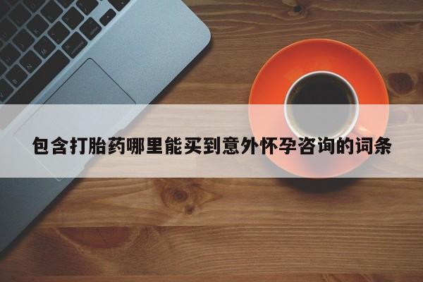 流产药微信包含打胎药哪里能买到意外怀孕咨询的词条