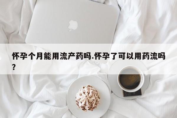 流产药微信怀孕个月能用流产药吗.怀孕了可以用药流吗？