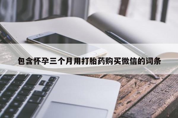 流产药微信包含怀孕三个月用打胎药购买微信的词条