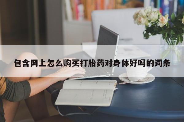 流产药微信包含网上怎么购买打胎药对身体好吗的词条