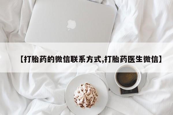 流产药微信【打胎药的微信联系方式,打胎药医生微信】