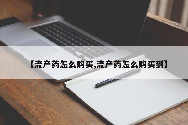 流产药微信【流产药怎么购买,流产药怎么购买到】
