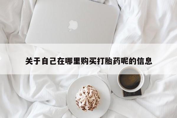 流产药微信关于自己在哪里购买打胎药呢的信息