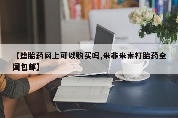 流产药微信【堕胎药网上可以购买吗,米非米索打胎药全国包邮】