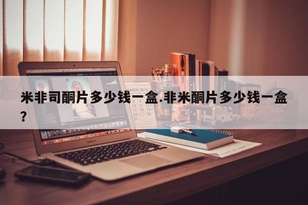 流产药微信米非司酮片多少钱一盒.非米酮片多少钱一盒？