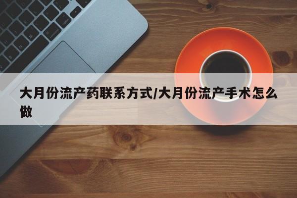 流产药微信大月份流产药联系方式/大月份流产手术怎么做