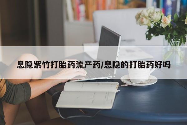 流产药微信息隐紫竹打胎药流产药/息隐的打胎药好吗