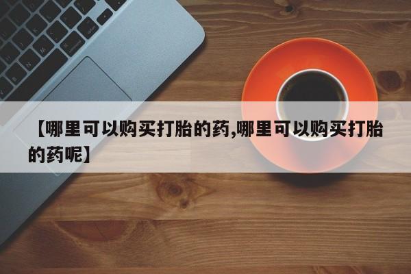 流产药微信【哪里可以购买打胎的药,哪里可以购买打胎的药呢】