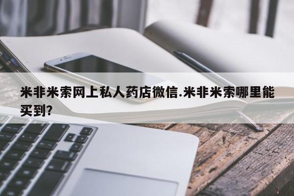流产药微信米非米索网上私人药店微信.米非米索哪里能买到？