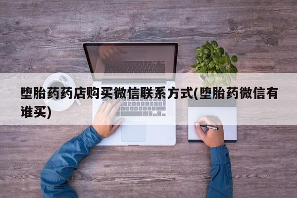 流产药微信堕胎药药店购买微信联系方式(堕胎药微信有谁买)