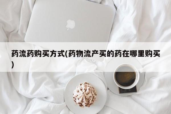 流产药微信药流药购买方式(药物流产买的药在哪里购买)