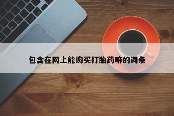 流产药微信包含在网上能购买打胎药嘛的词条