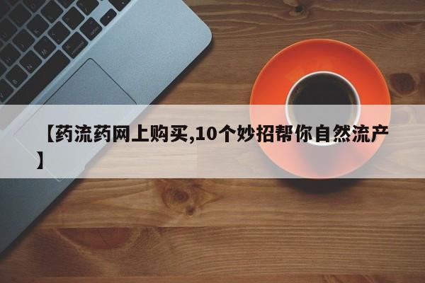 流产药微信【药流药网上购买,10个妙招帮你自然流产】
