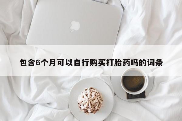 流产药微信包含6个月可以自行购买打胎药吗的词条