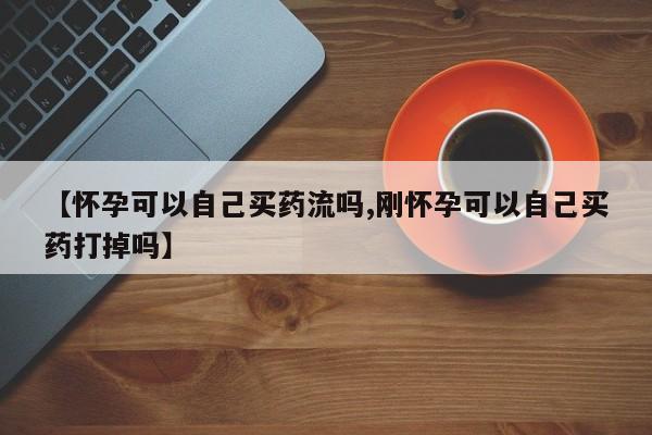 流产药微信【怀孕可以自己买药流吗,刚怀孕可以自己买药打掉吗】
