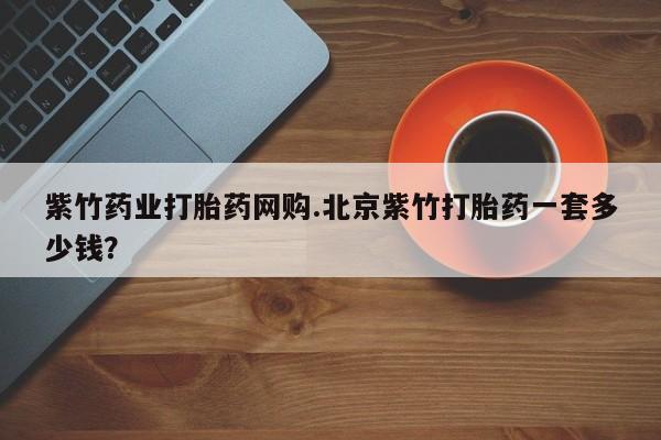 流产药微信紫竹药业打胎药网购.北京紫竹打胎药一套多少钱？