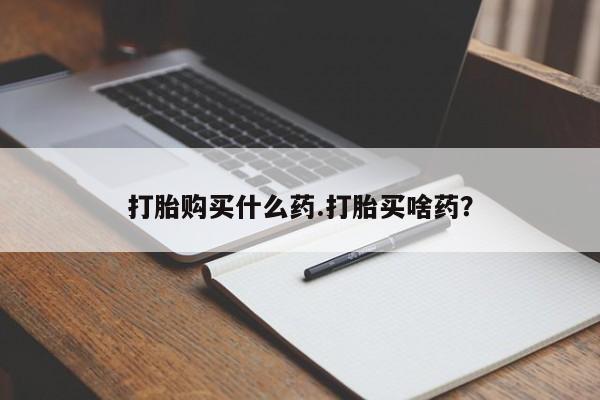 流产药微信打胎购买什么药.打胎买啥药？